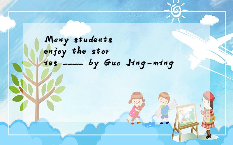 Many students enjoy the stories ____ by Guo Jing-ming