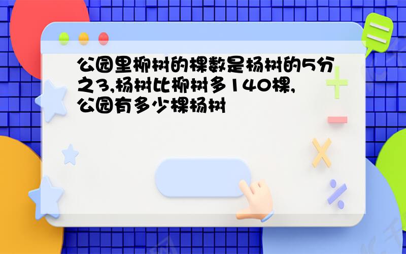 公园里柳树的棵数是杨树的5分之3,杨树比柳树多140棵,公园有多少棵杨树