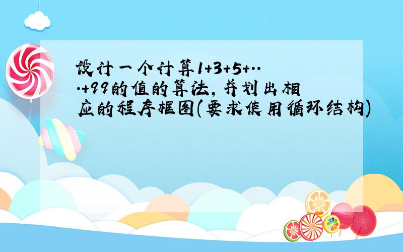 设计一个计算1+3+5+...+99的值的算法,并划出相应的程序框图(要求使用循环结构)