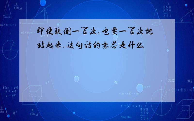 即使跌倒一百次,也要一百次地站起来.这句话的意思是什么