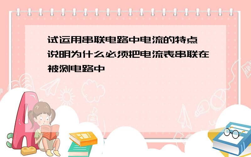 试运用串联电路中电流的特点,说明为什么必须把电流表串联在被测电路中