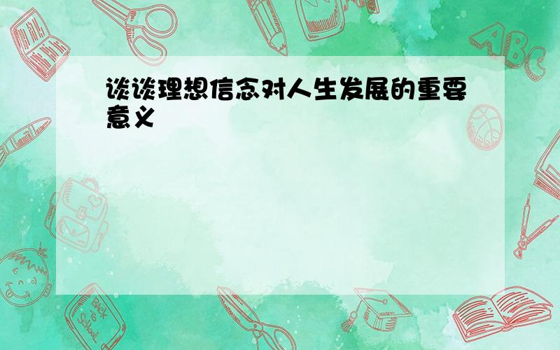 谈谈理想信念对人生发展的重要意义