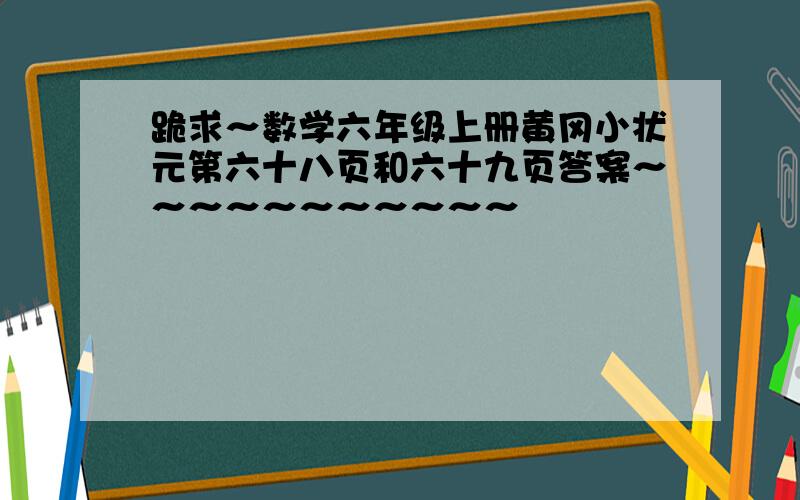 跪求～数学六年级上册黄冈小状元第六十八页和六十九页答案～～～～～～～～～～～