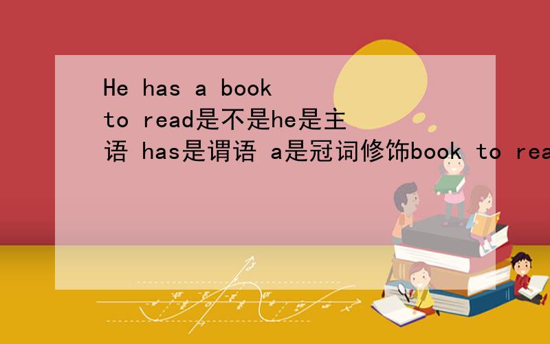 He has a book to read是不是he是主语 has是谓语 a是冠词修饰book to read是不是修饰