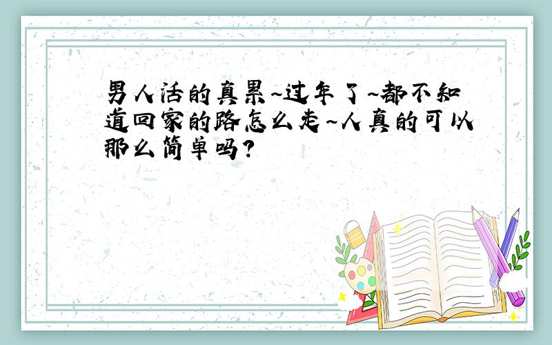 男人活的真累~过年了~都不知道回家的路怎么走~人真的可以那么简单吗?