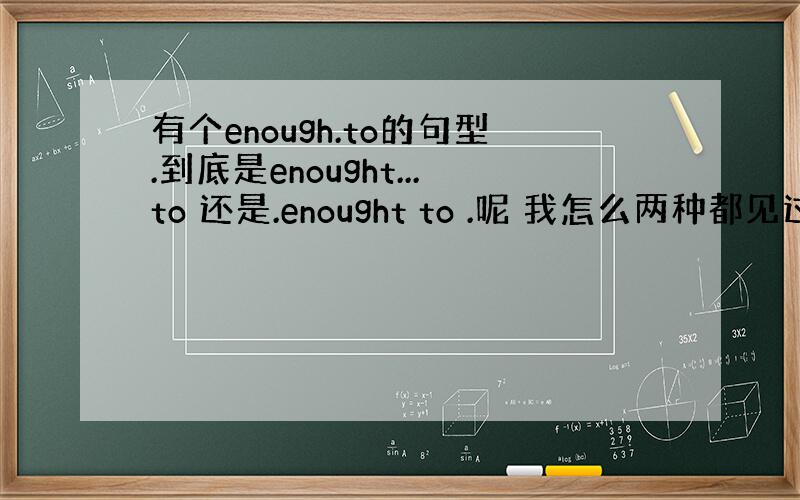 有个enough.to的句型.到底是enought...to 还是.enought to .呢 我怎么两种都见过?有什么