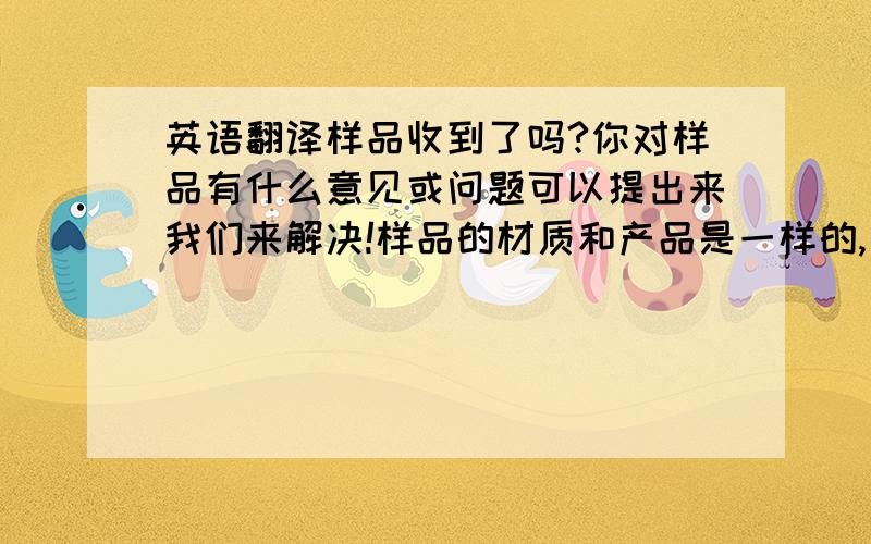 英语翻译样品收到了吗?你对样品有什么意见或问题可以提出来我们来解决!样品的材质和产品是一样的,只是样品很小,所以纹理和色