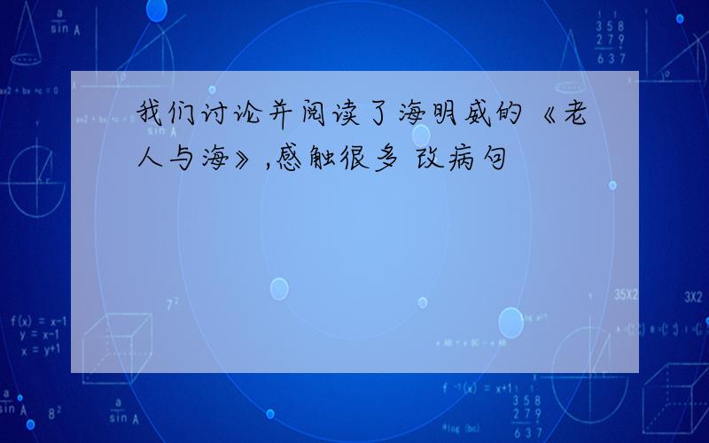 我们讨论并阅读了海明威的《老人与海》,感触很多 改病句