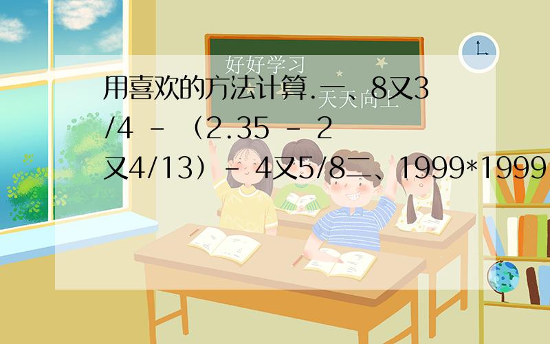 用喜欢的方法计算.一、8又3/4 - （2.35 - 2又4/13）- 4又5/8二、1999*1999 - 2000*