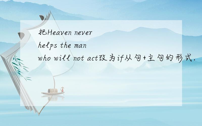 把Heaven never helps the man who will not act改为if从句+主句的形式.