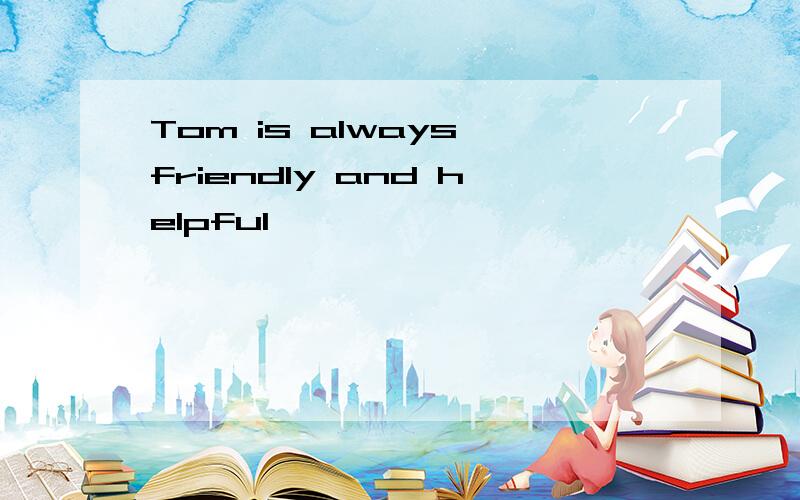 Tom is always friendly and helpful,