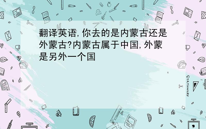 翻译英语,你去的是内蒙古还是外蒙古?内蒙古属于中国,外蒙是另外一个国