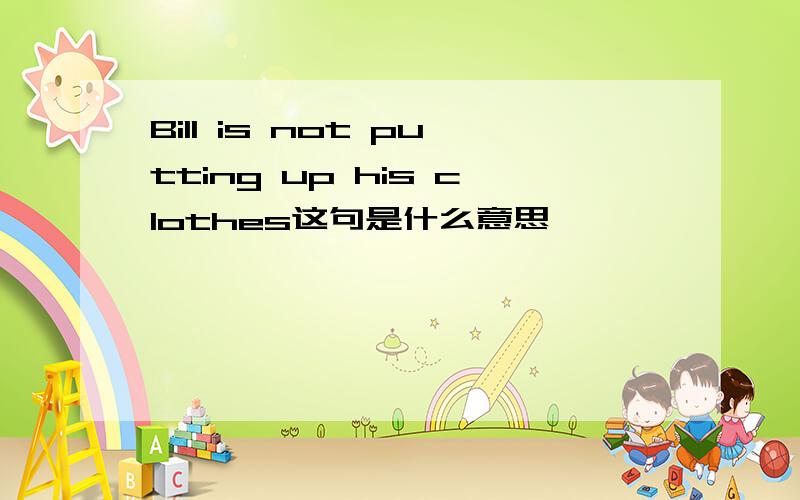 Bill is not putting up his clothes这句是什么意思