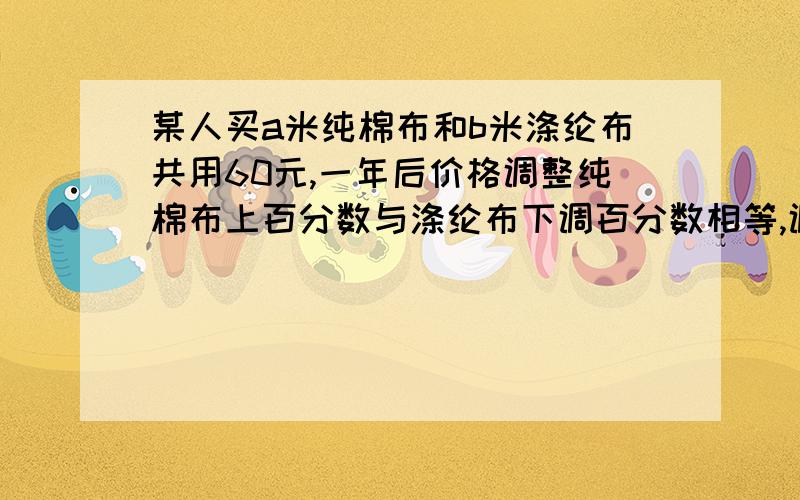 某人买a米纯棉布和b米涤纶布共用60元,一年后价格调整纯棉布上百分数与涤纶布下调百分数相等,调整后买a米