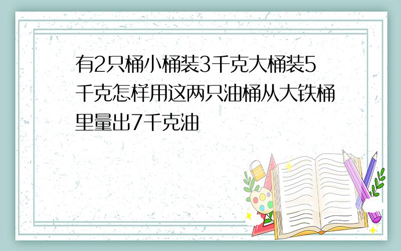 有2只桶小桶装3千克大桶装5千克怎样用这两只油桶从大铁桶里量出7千克油