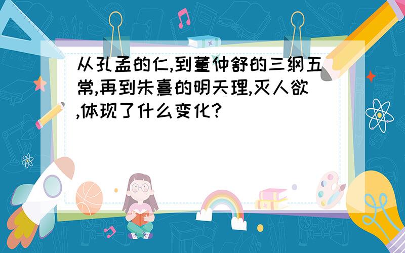 从孔孟的仁,到董仲舒的三纲五常,再到朱熹的明天理,灭人欲,体现了什么变化?