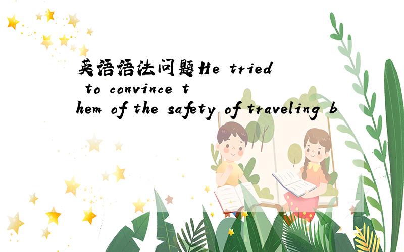 英语语法问题He tried to convince them of the safety of traveling b