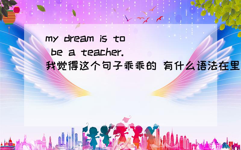 my dream is to be a teacher.我觉得这个句子乖乖的 有什么语法在里面呢?为什么is加to be