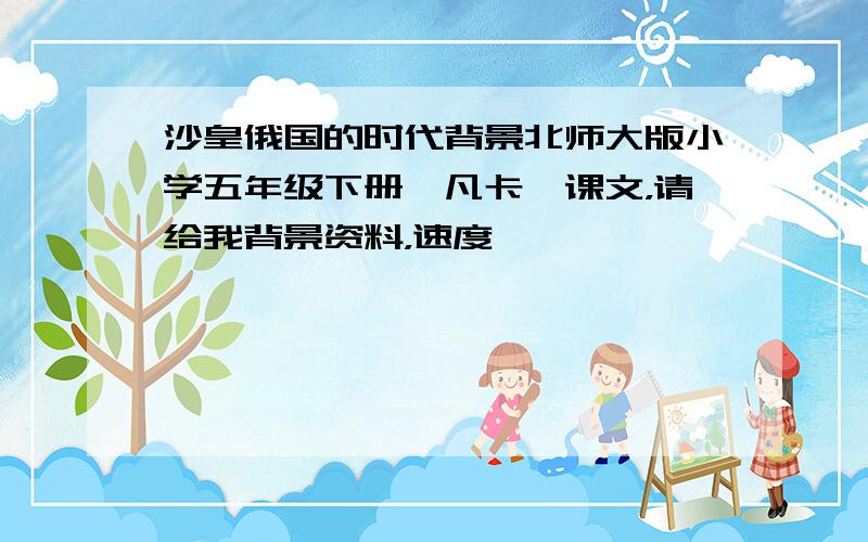 沙皇俄国的时代背景北师大版小学五年级下册《凡卡》课文，请给我背景资料，速度