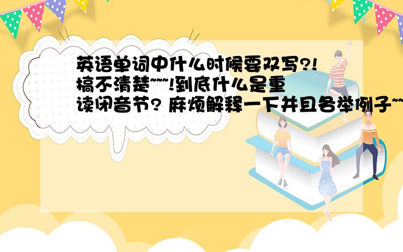 英语单词中什么时候要双写?!搞不清楚~~~!到底什么是重读闭音节? 麻烦解释一下并且各举例子~~谢