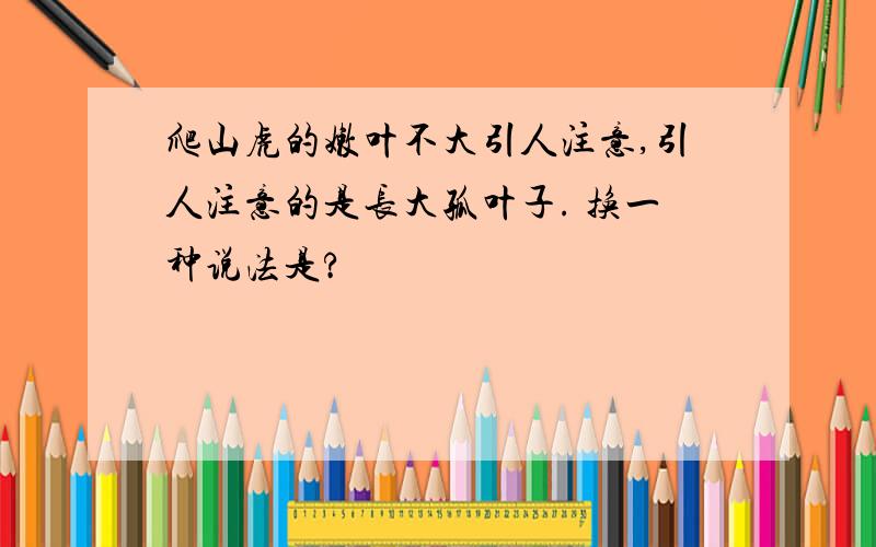 爬山虎的嫩叶不大引人注意,引人注意的是长大孤叶子. 换一种说法是?