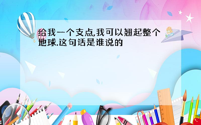 给我一个支点,我可以翘起整个地球.这句话是谁说的