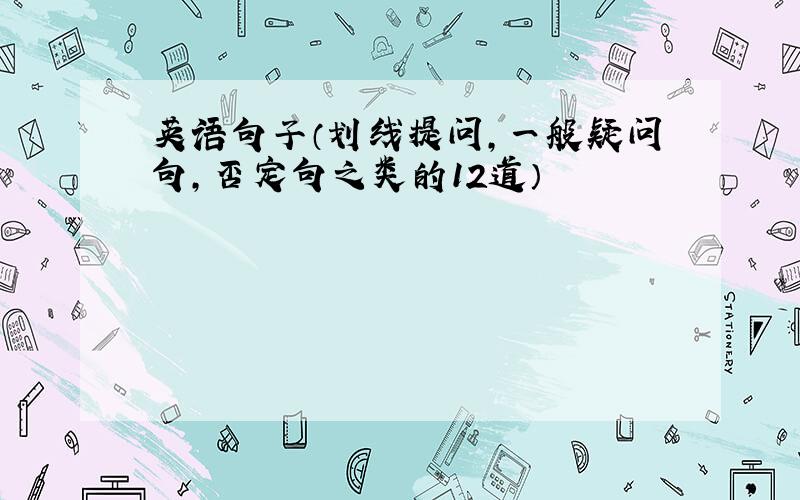 英语句子（划线提问,一般疑问句,否定句之类的12道）