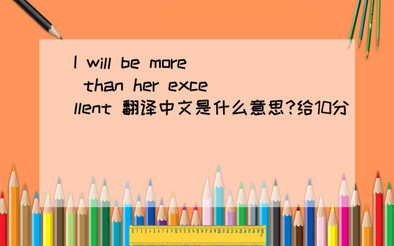 I will be more than her excellent 翻译中文是什么意思?给10分