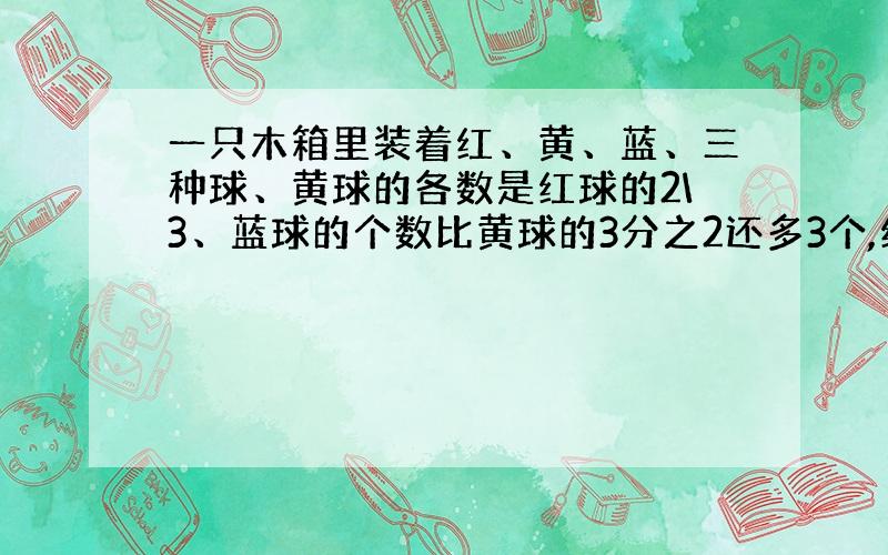 一只木箱里装着红、黄、蓝、三种球、黄球的各数是红球的2\3、蓝球的个数比黄球的3分之2还多3个,红球比篮球多32个,木箱