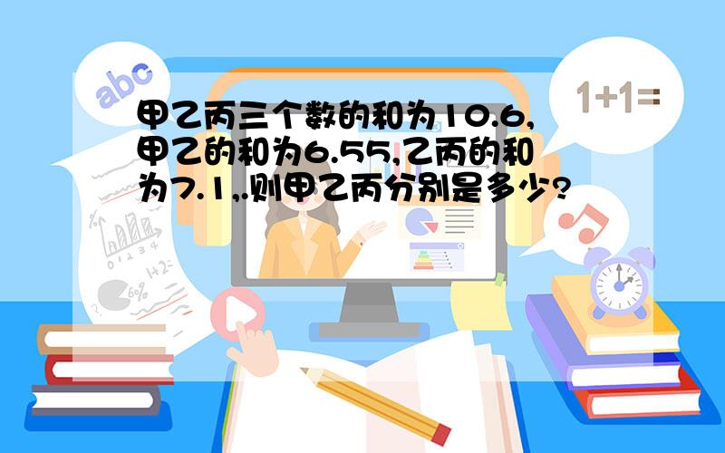 甲乙丙三个数的和为10.6,甲乙的和为6.55,乙丙的和为7.1,.则甲乙丙分别是多少?