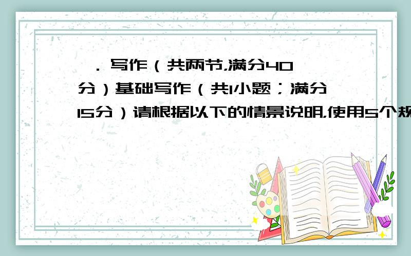 Ⅳ. 写作（共两节，满分40分）基础写作（共1小题；满分15分）请根据以下的情景说明，使用5个规范的英语句子描述所给的全