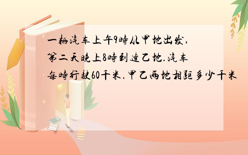 一辆汽车上午9时从甲地出发,第二天晚上8时到达乙地.汽车每时行驶60千米.甲乙两地相距多少千米