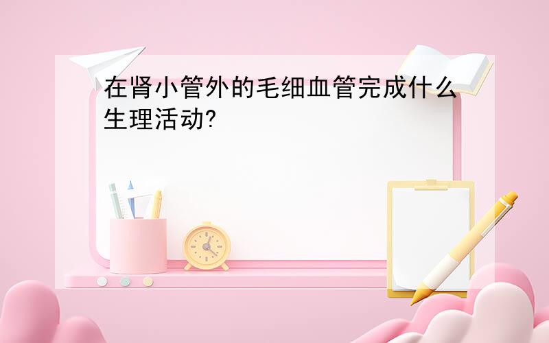 在肾小管外的毛细血管完成什么生理活动?