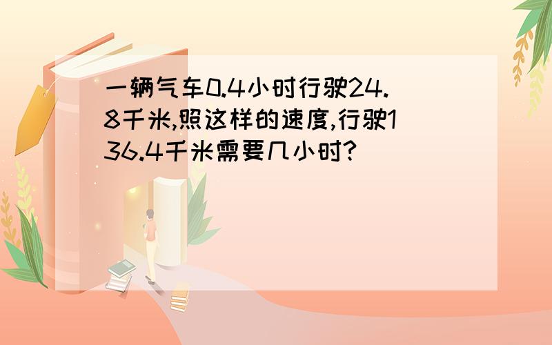 一辆气车0.4小时行驶24.8千米,照这样的速度,行驶136.4千米需要几小时?