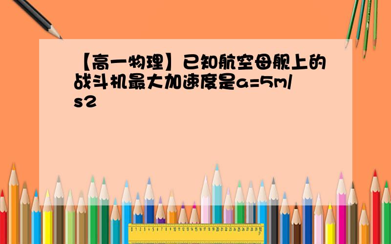 【高一物理】已知航空母舰上的战斗机最大加速度是a=5m/s2