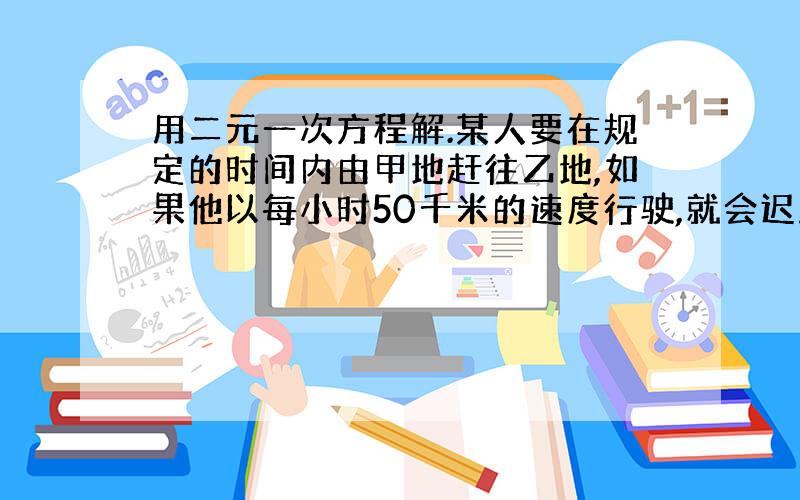 用二元一次方程解.某人要在规定的时间内由甲地赶往乙地,如果他以每小时50千米的速度行驶,就会迟到24分钟,如果他以每小时