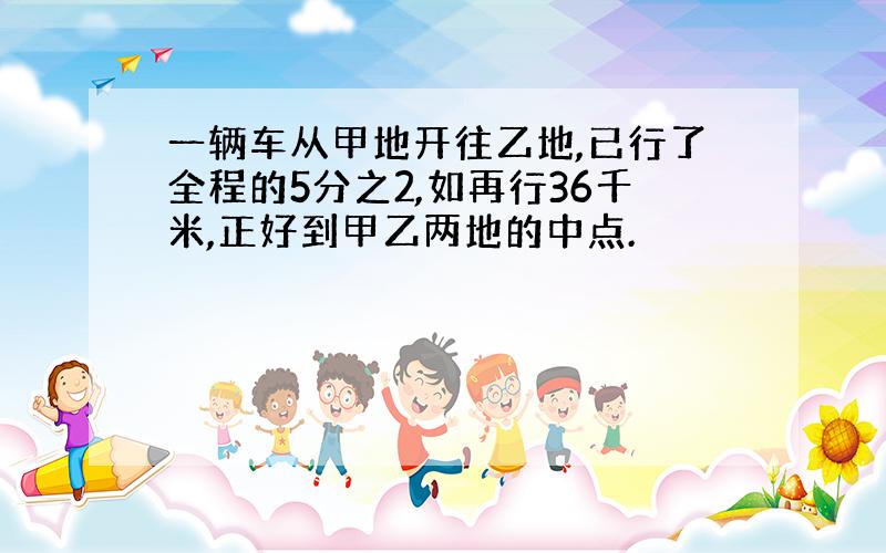 一辆车从甲地开往乙地,已行了全程的5分之2,如再行36千米,正好到甲乙两地的中点.