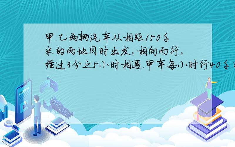 甲.乙两辆汽车从相距150千米的两地同时出发,相向而行,经过3分之5小时相遇.甲车每小时行40千米 乙车每小