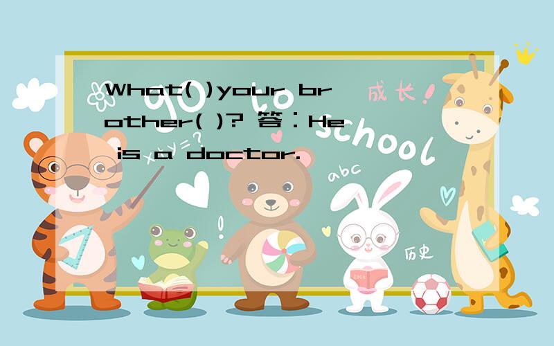 What( )your brother( )? 答：He is a doctor.