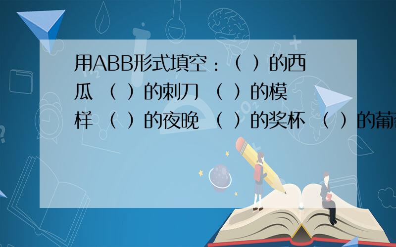 用ABB形式填空：（ ）的西瓜 （ ）的刺刀 （ ）的模样 （ ）的夜晚 （ ）的奖杯 （ ）的葡萄