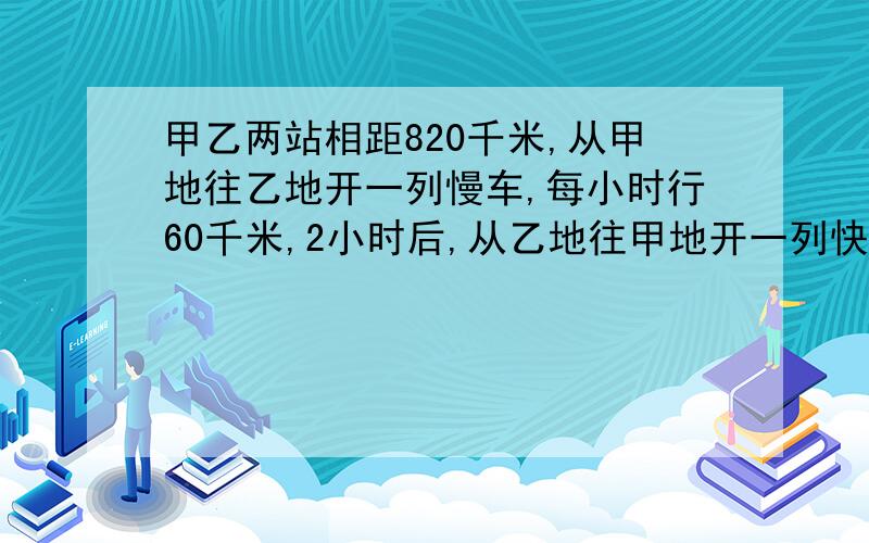 甲乙两站相距820千米,从甲地往乙地开一列慢车,每小时行60千米,2小时后,从乙地往甲地开一列快车,每