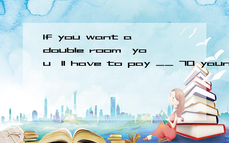 If you want a double room,you'll have to pay __ 70 yaun