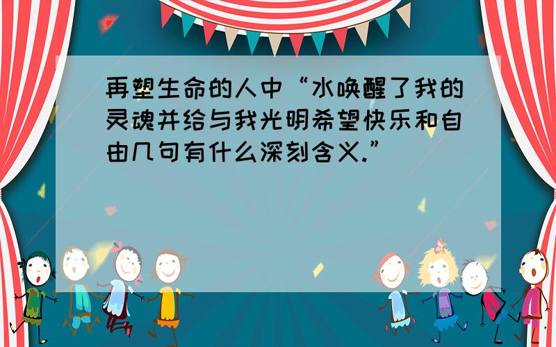 再塑生命的人中“水唤醒了我的灵魂并给与我光明希望快乐和自由几句有什么深刻含义.”