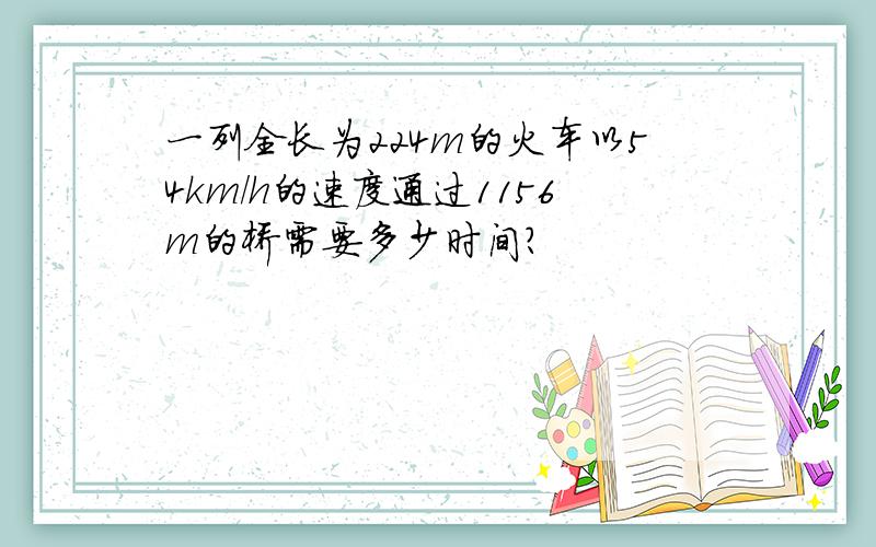 一列全长为224m的火车以54km/h的速度通过1156m的桥需要多少时间?