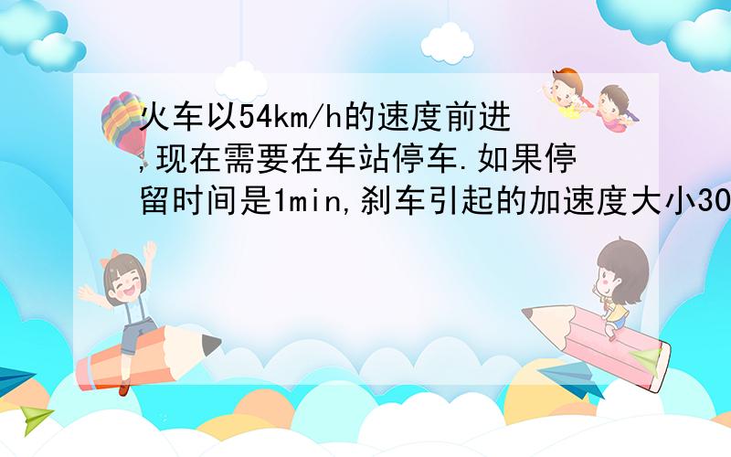 火车以54km/h的速度前进,现在需要在车站停车.如果停留时间是1min,刹车引起的加速度大小30cm/s2,启动时发电