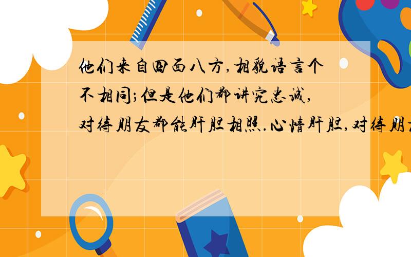 他们来自四面八方,相貌语言个不相同；但是他们都讲究忠诚,对待朋友都能肝胆相照.心情肝胆,对待朋友都能