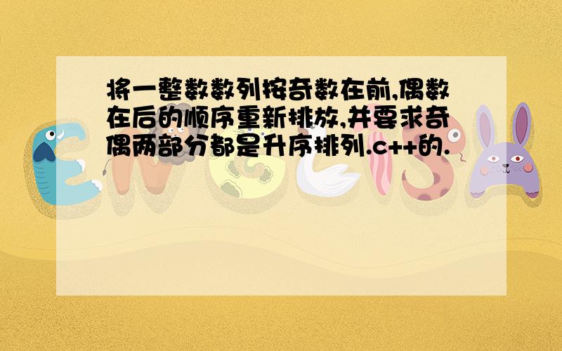 将一整数数列按奇数在前,偶数在后的顺序重新排放,并要求奇偶两部分都是升序排列.c++的.