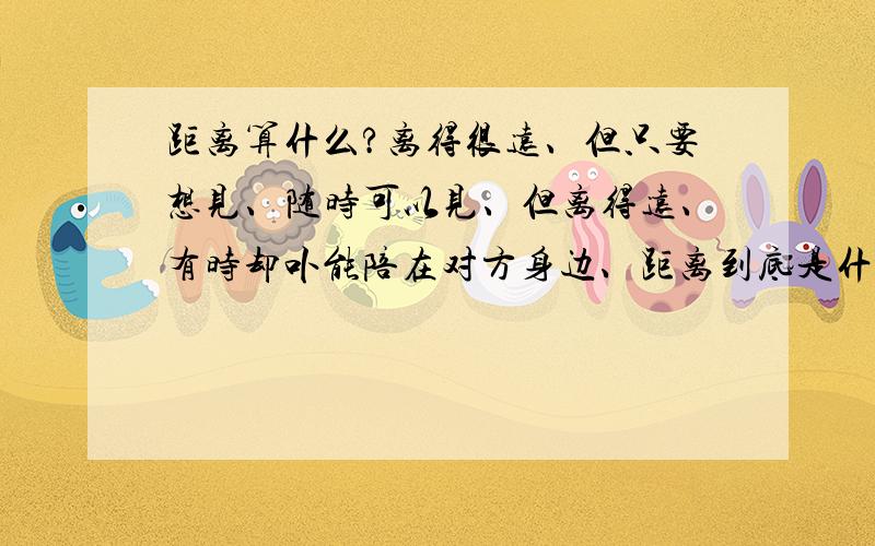 距离算什么?离得很远、但只要想见、随时可以见、但离得远、有时却卟能陪在对方身边、距离到底是什么?