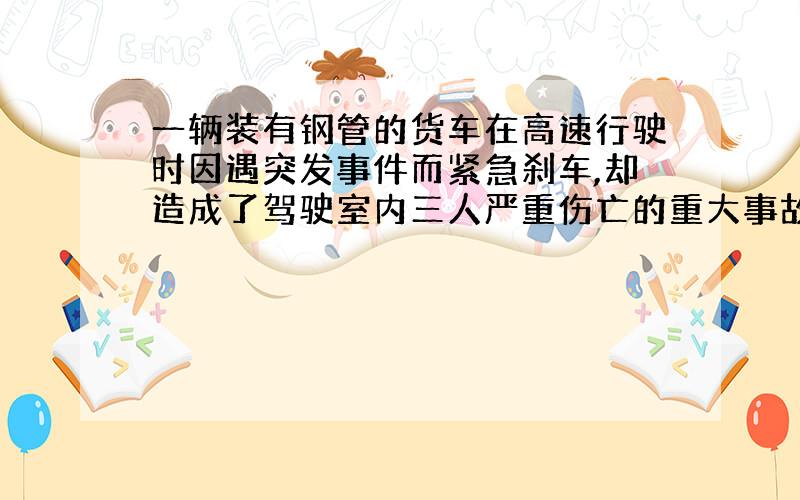 一辆装有钢管的货车在高速行驶时因遇突发事件而紧急刹车,却造成了驾驶室内三人严重伤亡的重大事故．事后调查,伤人的“元凶”竟