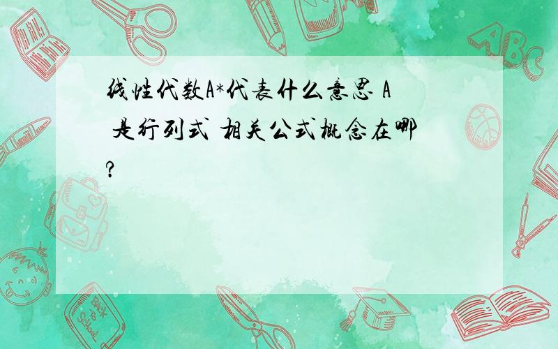 线性代数A*代表什么意思 A 是行列式 相关公式概念在哪?